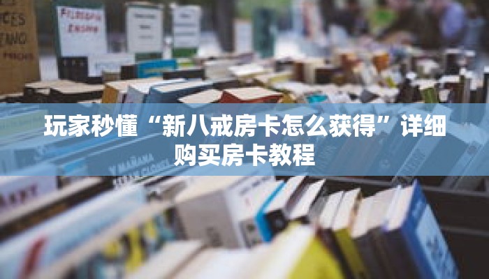 玩家秒懂“新八戒房卡怎么获得”详细购买房卡教程