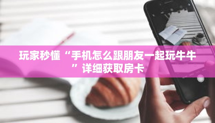 玩家秒懂“手机怎么跟朋友一起玩牛牛”详细获取房卡 玩家秒懂“手机怎么跟朋友一起玩牛牛”详细获取房卡