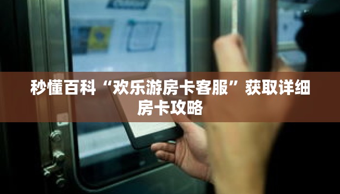 秒懂百科“欢乐游房卡客服”获取详细房卡攻略