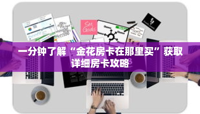 一分钟了解“金花房卡在那里买”获取详细房卡攻略