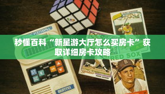 秒懂百科“新星游大厅怎么买房卡”获取详细房卡攻略