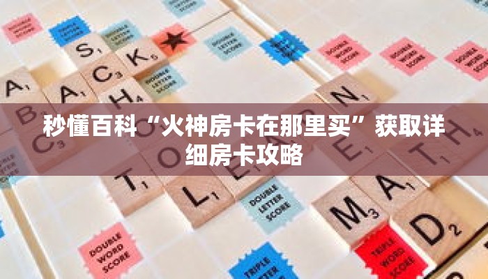 秒懂百科“火神房卡在那里买”获取详细房卡攻略