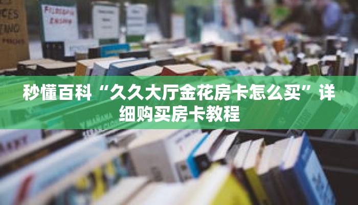 秒懂百科“久久大厅金花房卡怎么买”详细购买房卡教程 秒懂百科“久久大厅金花房卡怎么买”详细购买房卡教程