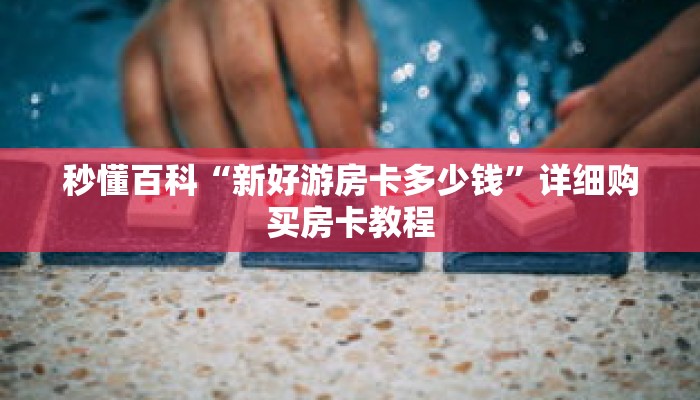 秒懂百科“新好游房卡多少钱”详细购买房卡教程