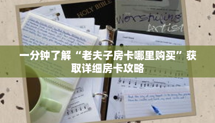 一分钟了解“老夫子房卡哪里购买”获取详细房卡攻略