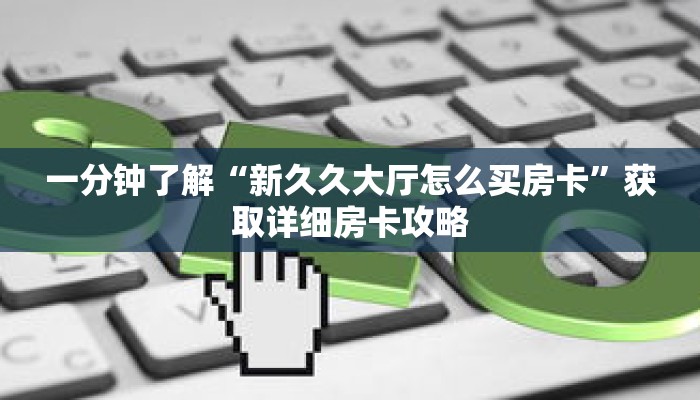 一分钟了解“新久久大厅怎么买房卡”获取详细房卡攻略