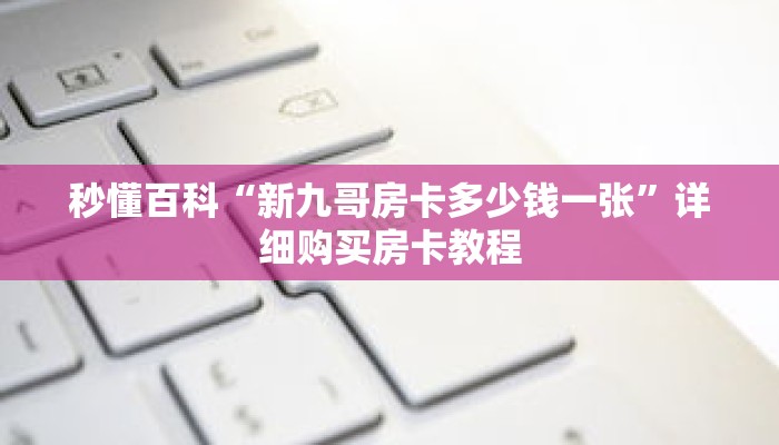秒懂百科“新九哥房卡多少钱一张”详细购买房卡教程 秒懂百科“新九哥房卡多少钱一张”详细购买房卡教程