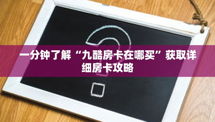 一分钟了解“九酷房卡在哪买”获取详细房卡攻略