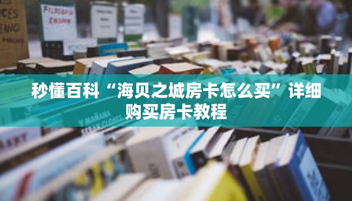 秒懂百科“海贝之城房卡怎么买”详细购买房卡教程 秒懂百科“海贝之城房卡怎么买”详细购买房卡教程