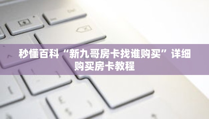 秒懂百科“新九哥房卡找谁购买”详细购买房卡教程