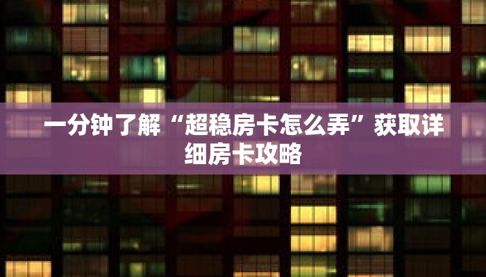 一分钟了解“超稳房卡怎么弄”获取详细房卡攻略 一分钟了解“超稳房卡怎么弄”获取详细房卡攻略