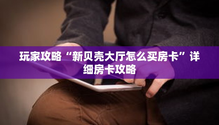玩家攻略“新贝壳大厅怎么买房卡”详细房卡攻略