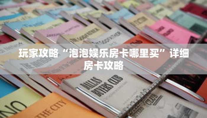 玩家攻略“泡泡娱乐房卡哪里买”详细房卡攻略 玩家攻略“泡泡娱乐房卡哪里买”详细房卡攻略