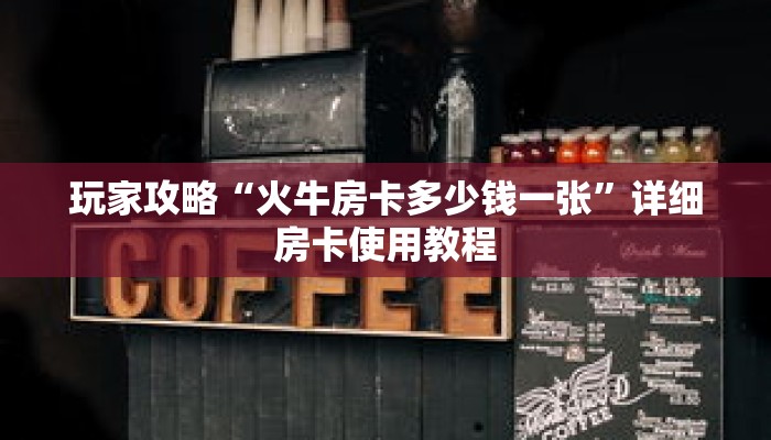 玩家攻略“火牛房卡多少钱一张”详细房卡使用教程