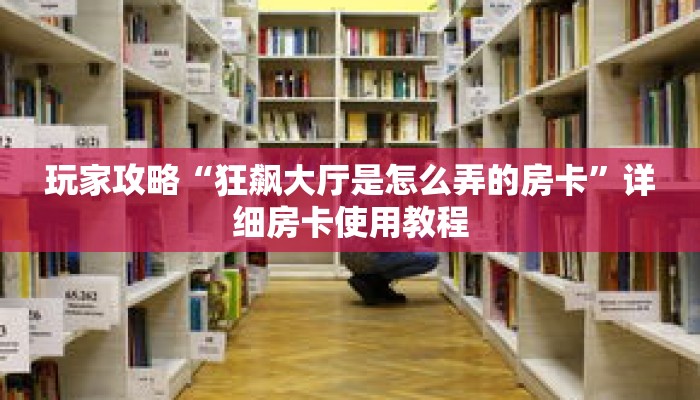 玩家攻略“狂飙大厅是怎么弄的房卡”详细房卡使用教程