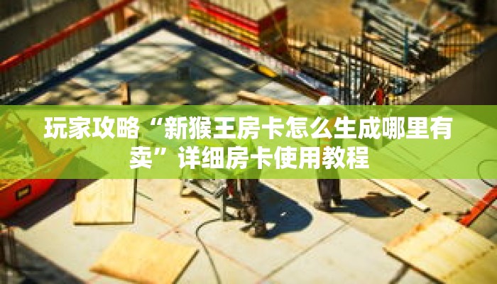 玩家攻略“新猴王房卡怎么生成哪里有卖”详细房卡使用教程 玩家攻略“新猴王房卡怎么生成哪里有卖”详细房卡使用教程