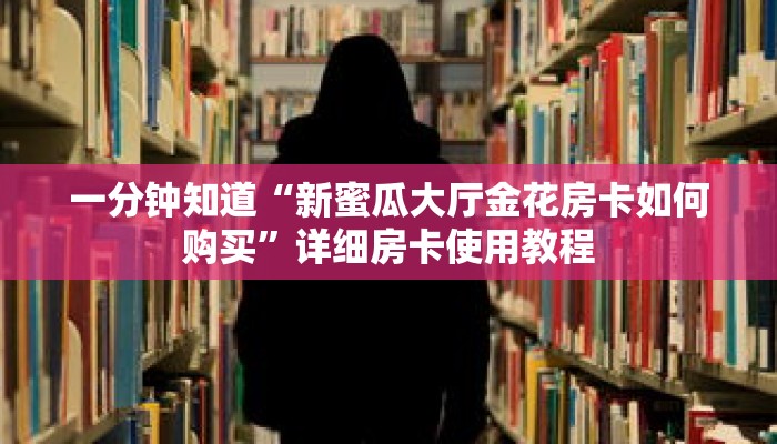 一分钟知道“新蜜瓜大厅金花房卡如何购买”详细房卡使用教程