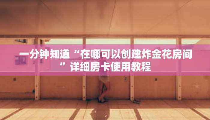 一分钟知道“在哪可以创建炸金花房间”详细房卡使用教程