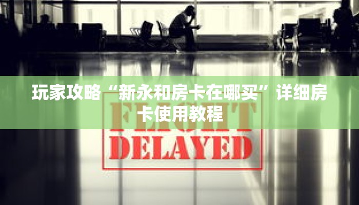 玩家攻略“新永和房卡在哪买”详细房卡使用教程 玩家攻略“新永和房卡在哪买”详细房卡使用教程