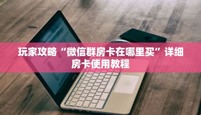 玩家攻略“微信群房卡在哪里买”详细房卡使用教程 玩家攻略“微信群房卡在哪里买”详细房卡使用教程