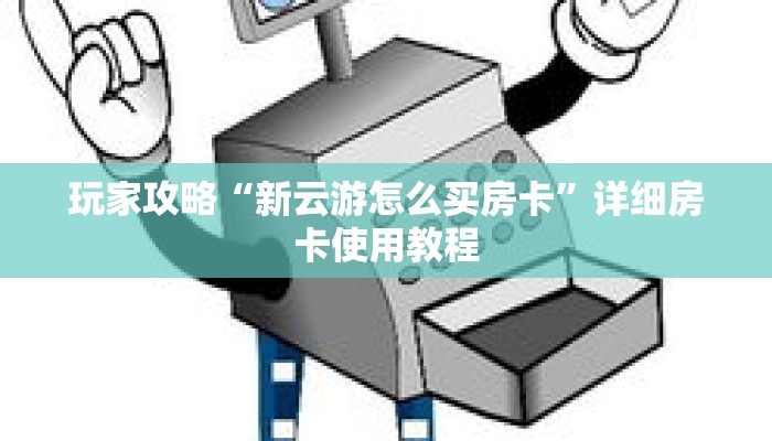 玩家攻略“新云游怎么买房卡”详细房卡使用教程