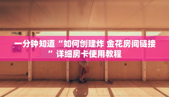 一分钟知道“如何创建炸 金花房间链接”详细房卡使用教程
