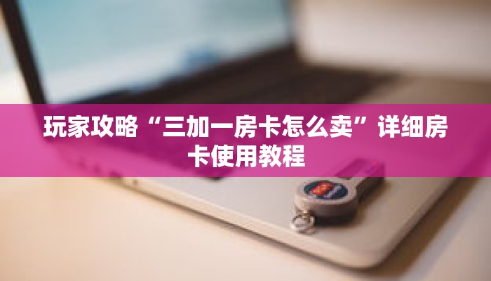 玩家攻略“三加一房卡怎么卖”详细房卡使用教程 玩家攻略“三加一房卡怎么卖”详细房卡使用教程