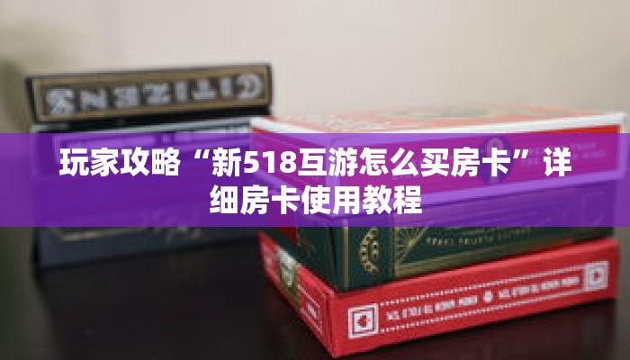 玩家攻略“新518互游怎么买房卡”详细房卡使用教程