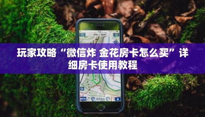 玩家攻略“微信炸 金花房卡怎么买”详细房卡使用教程