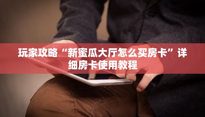 玩家攻略“新蜜瓜大厅怎么买房卡”详细房卡使用教程