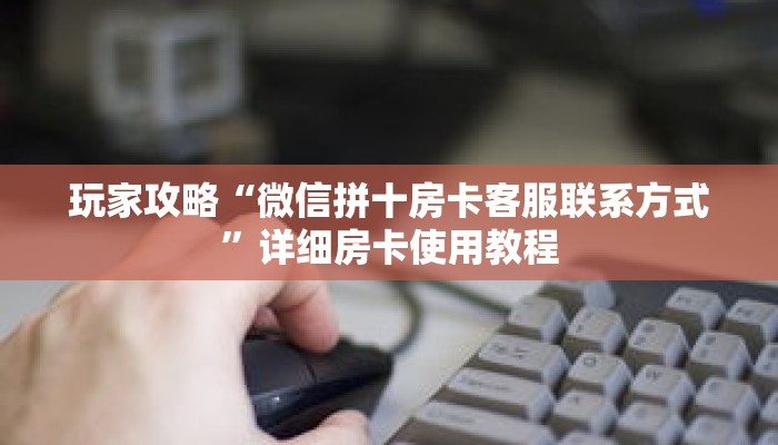 玩家攻略“微信拼十房卡客服联系方式”详细房卡使用教程